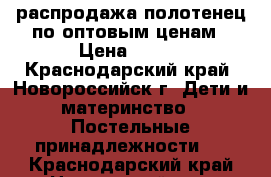 распродажа полотенец по оптовым ценам › Цена ­ 200 - Краснодарский край, Новороссийск г. Дети и материнство » Постельные принадлежности   . Краснодарский край,Новороссийск г.